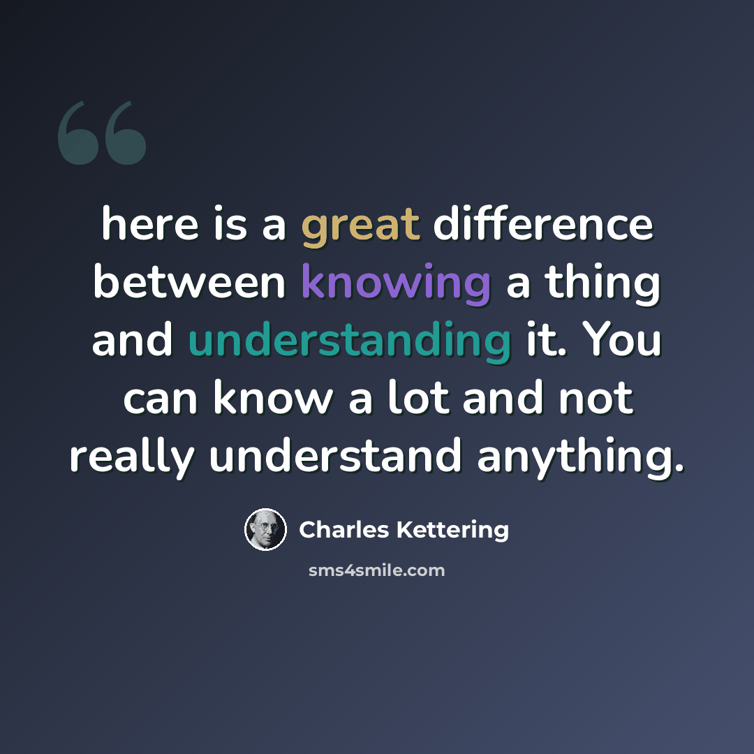 “here is a great difference between knowing a thing and understanding it. You can know a lot and not really understand anything.” quote by Charles Kettering