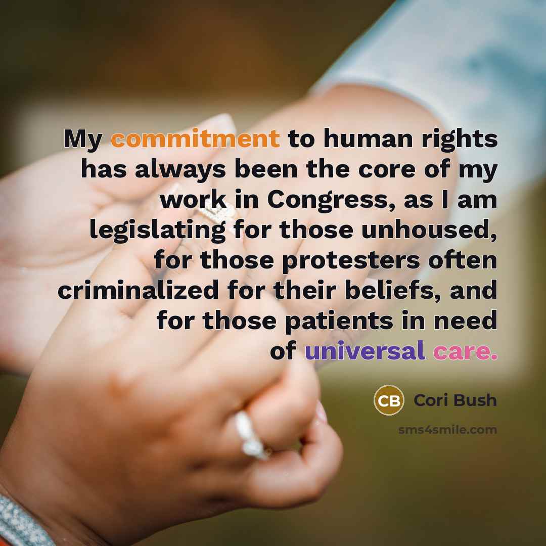 “My commitment to human rights has always been the core of my work in Congress, as I am legislating for those unhoused, for those protesters often criminalized for their beliefs, and for those patients in need of universal care.” quote by Cori Bush