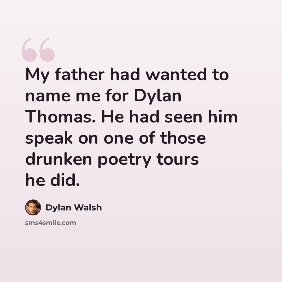 “My father had wanted to name me for Dylan Thomas. He had seen him speak on one of those drunken poetry tours he did.” quote by Dylan Walsh