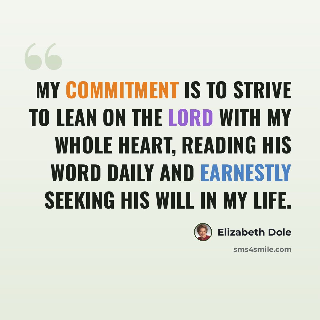 “My commitment is to strive to lean on the Lord with my whole heart, reading His word daily and earnestly seeking His will in my life.” quote by Elizabeth Dole