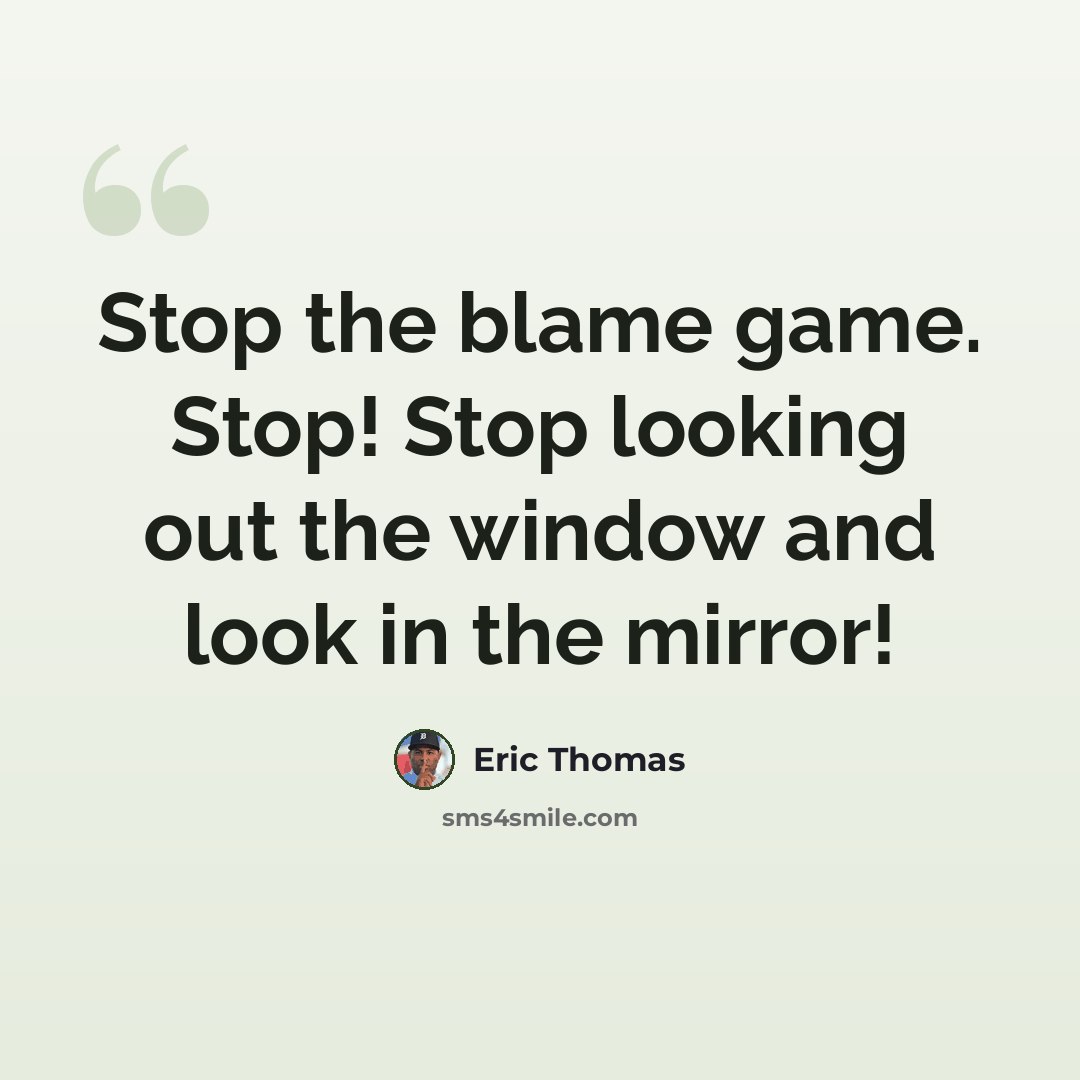 “Stop the blame game. Stop! Stop looking out the window and look in the mirror!” quote by Eric Thomas