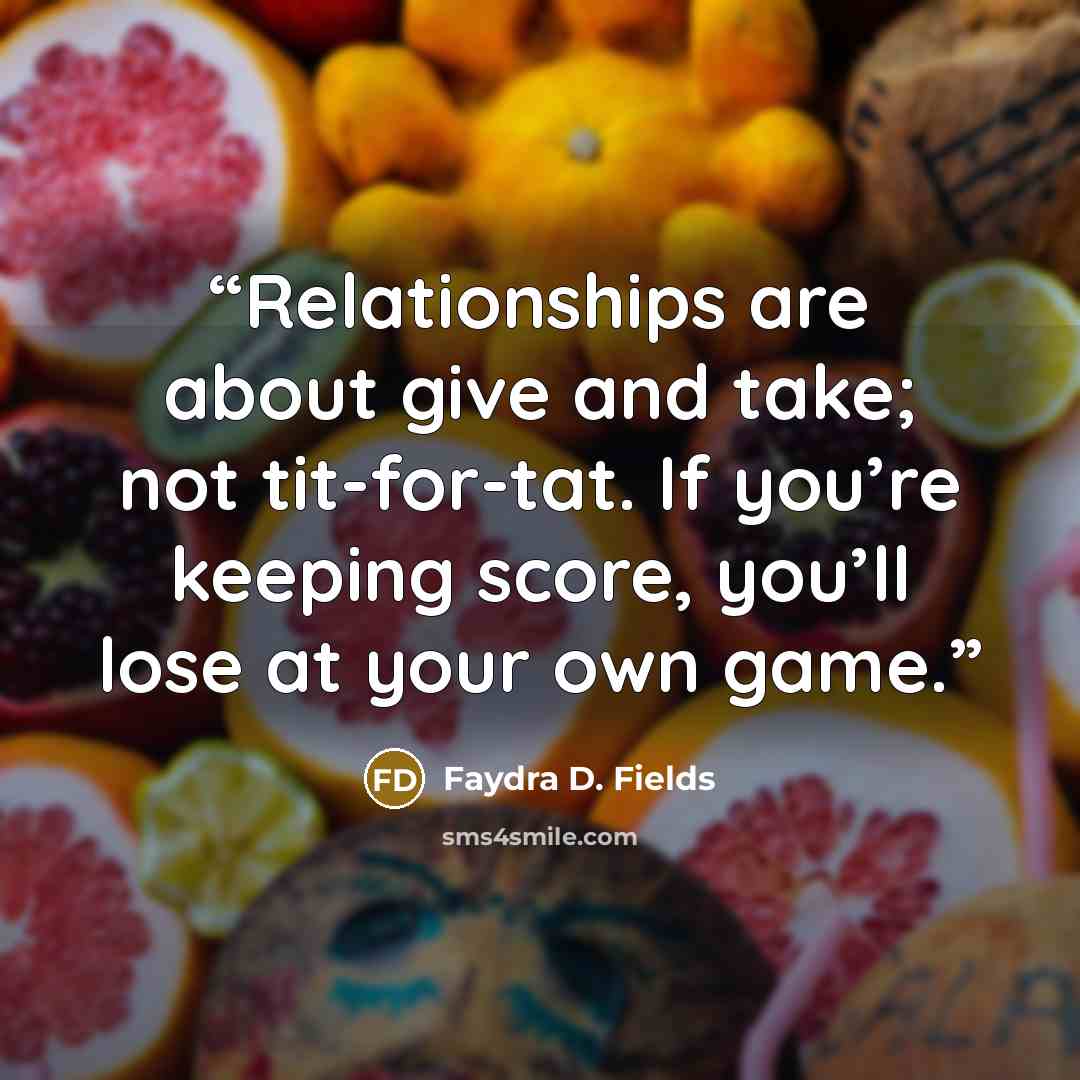 “Relationships are about give and take; not tit-for-tat. If you’re keeping score, you’ll lose at your own game.” quote by Faydra D. Fields