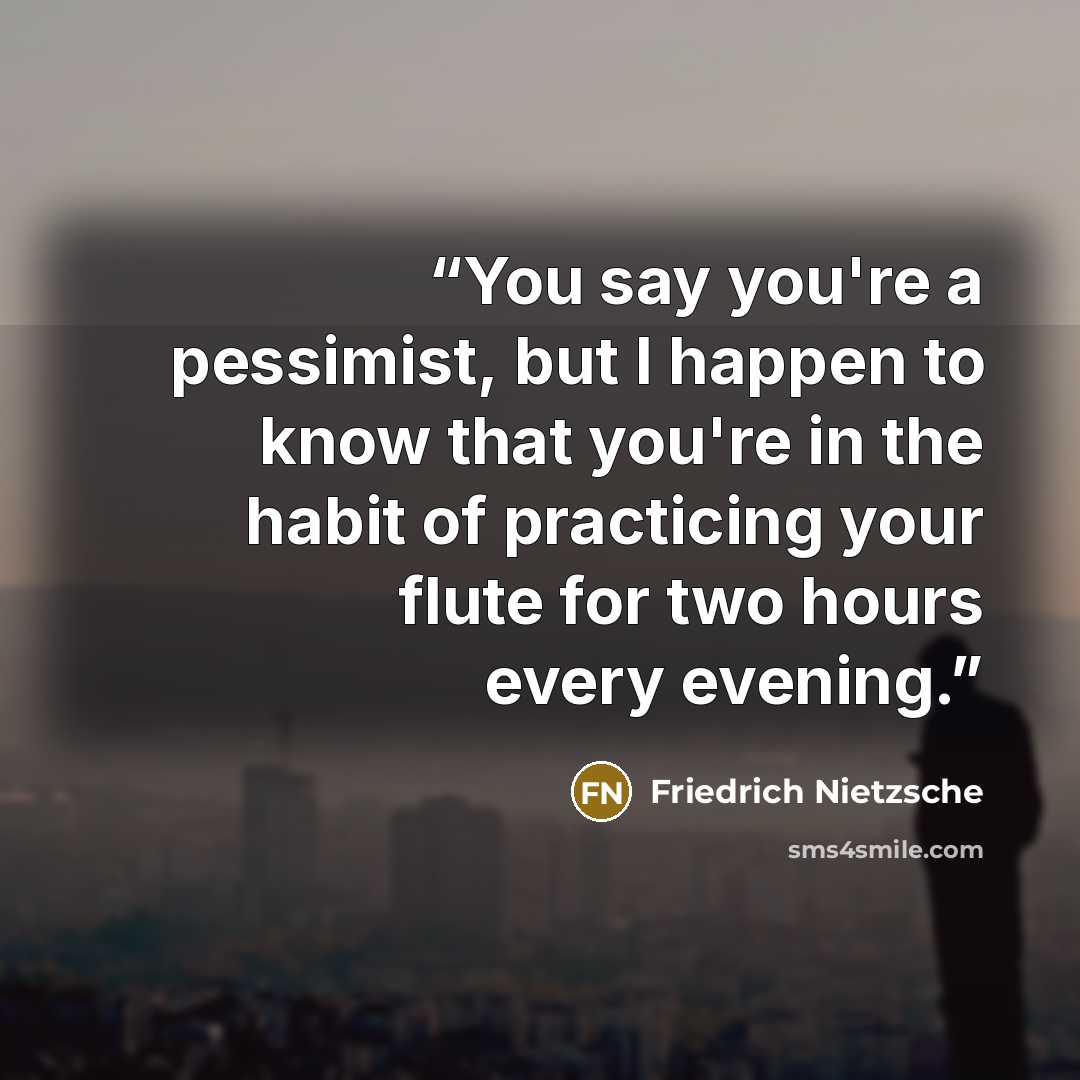 “You say you're a pessimist, but I happen to know that you're in the habit of practicing your flute for two hours every evening.” quote by Friedrich Nietzsche