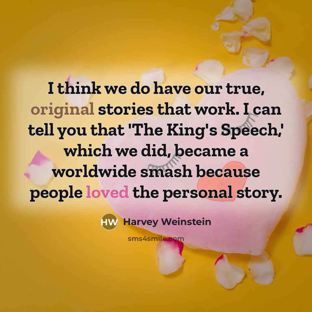 “I think we do have our true, original stories that work. I can tell you that 'The King's Speech,' which we did, became a worldwide smash because people loved the personal story.” quote by Harvey Weinstein