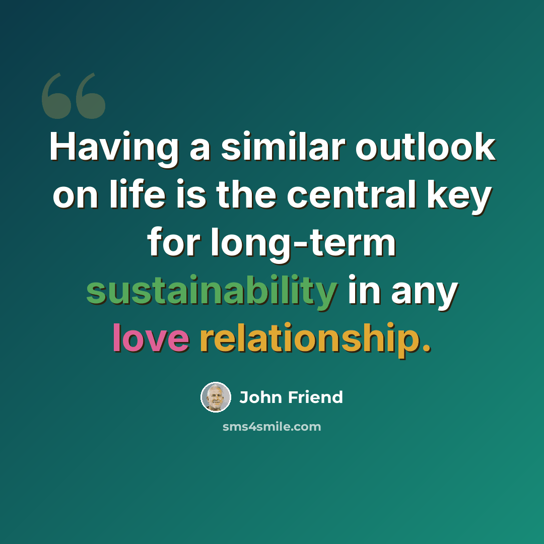 “Having a similar outlook on life is the central key for long-term sustainability in any love relationship.” quote by John Friend