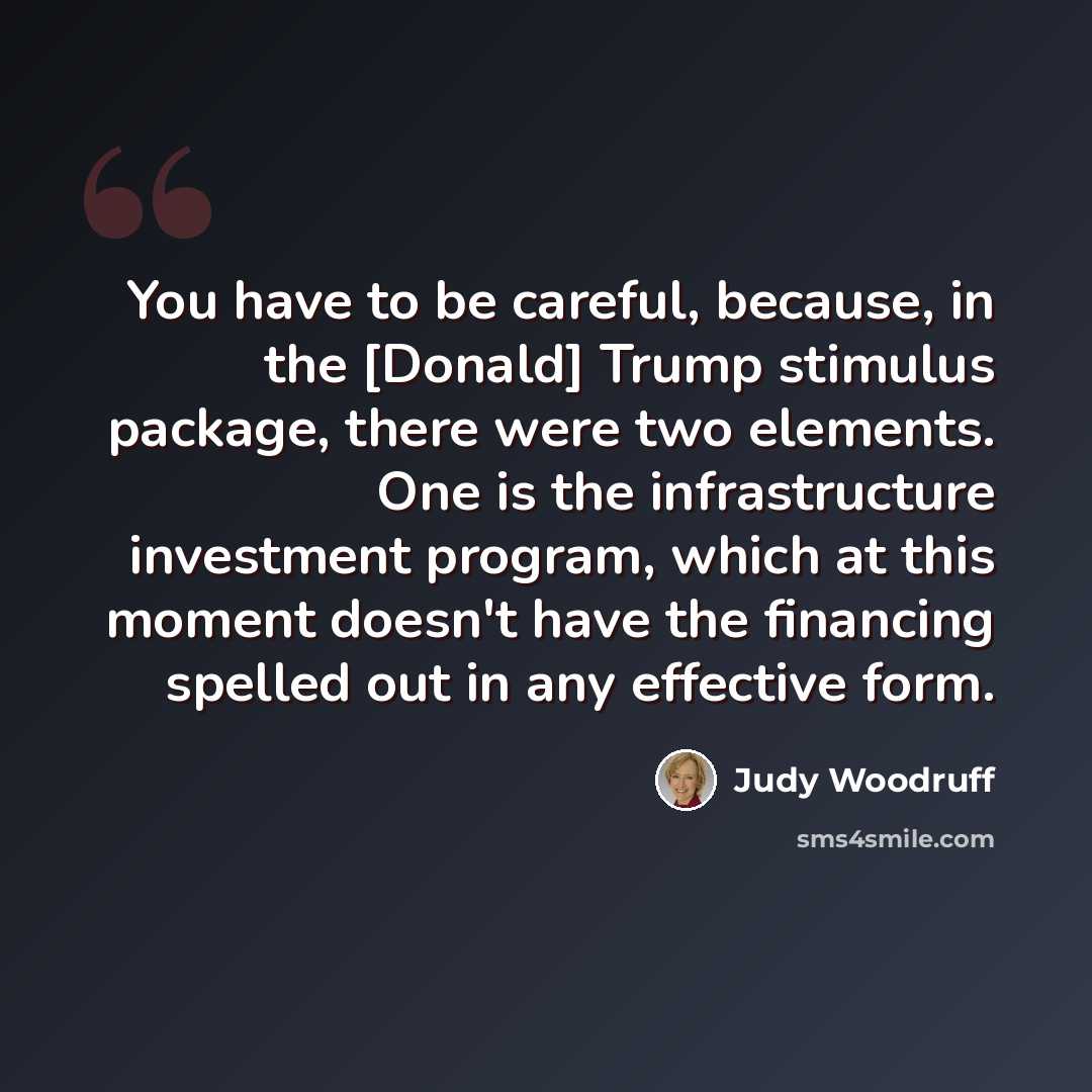 “You have to be careful, because, in the [Donald] Trump stimulus package, there were two elements. One is the infrastructure investment program, which at this moment doesn't have the financing spelled out in any effective form.” quote by Judy Woodruff
