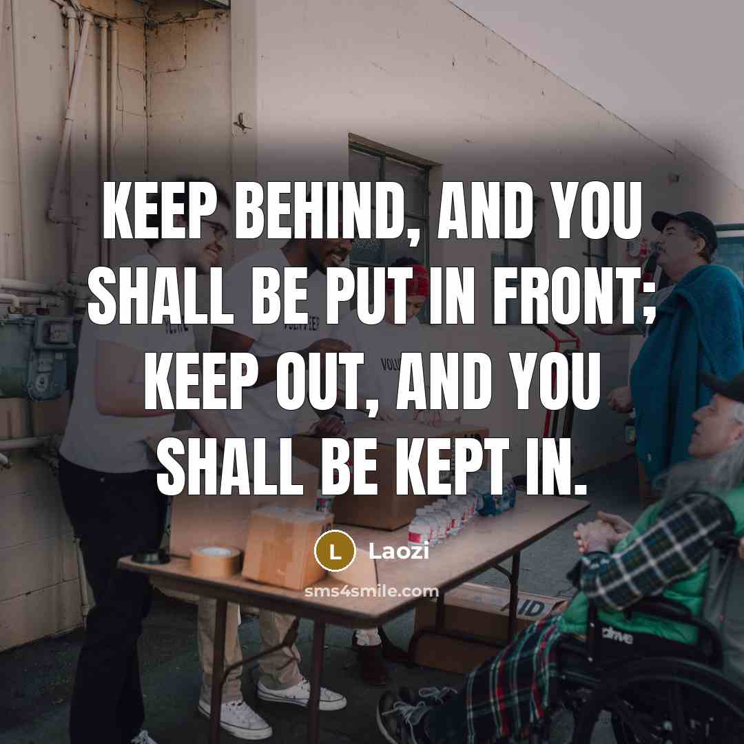 “Keep behind, and you shall be put in front; keep out, and you shall be kept in.” quote by Laozi