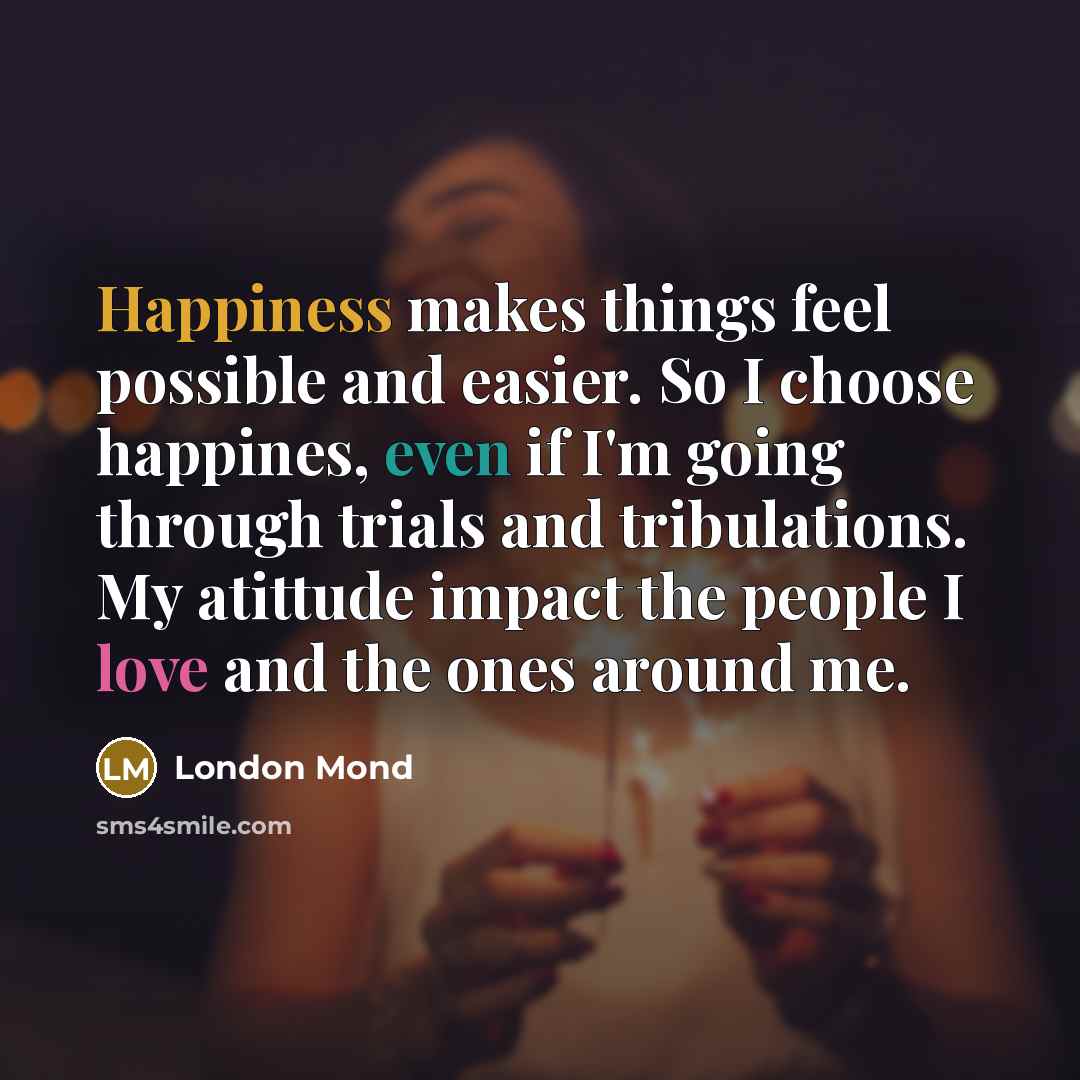 “Happiness makes things feel possible and easier. So I choose happines, even if I'm going through trials and tribulations. My atittude impact the people I love and the ones around me.” quote by London Mond