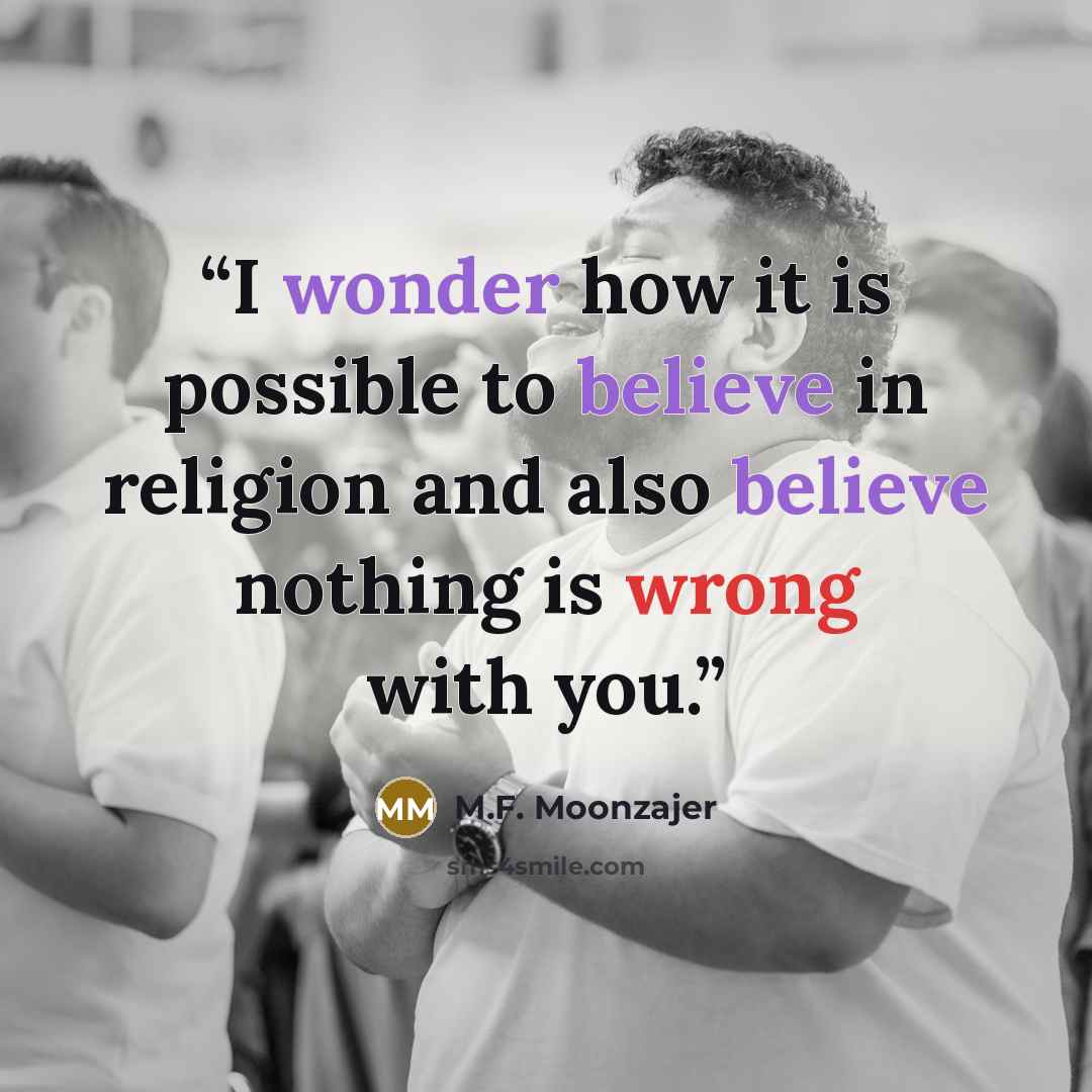 “I wonder how it is possible to believe in religion and also believe nothing is wrong with you.” quote by M.F. Moonzajer