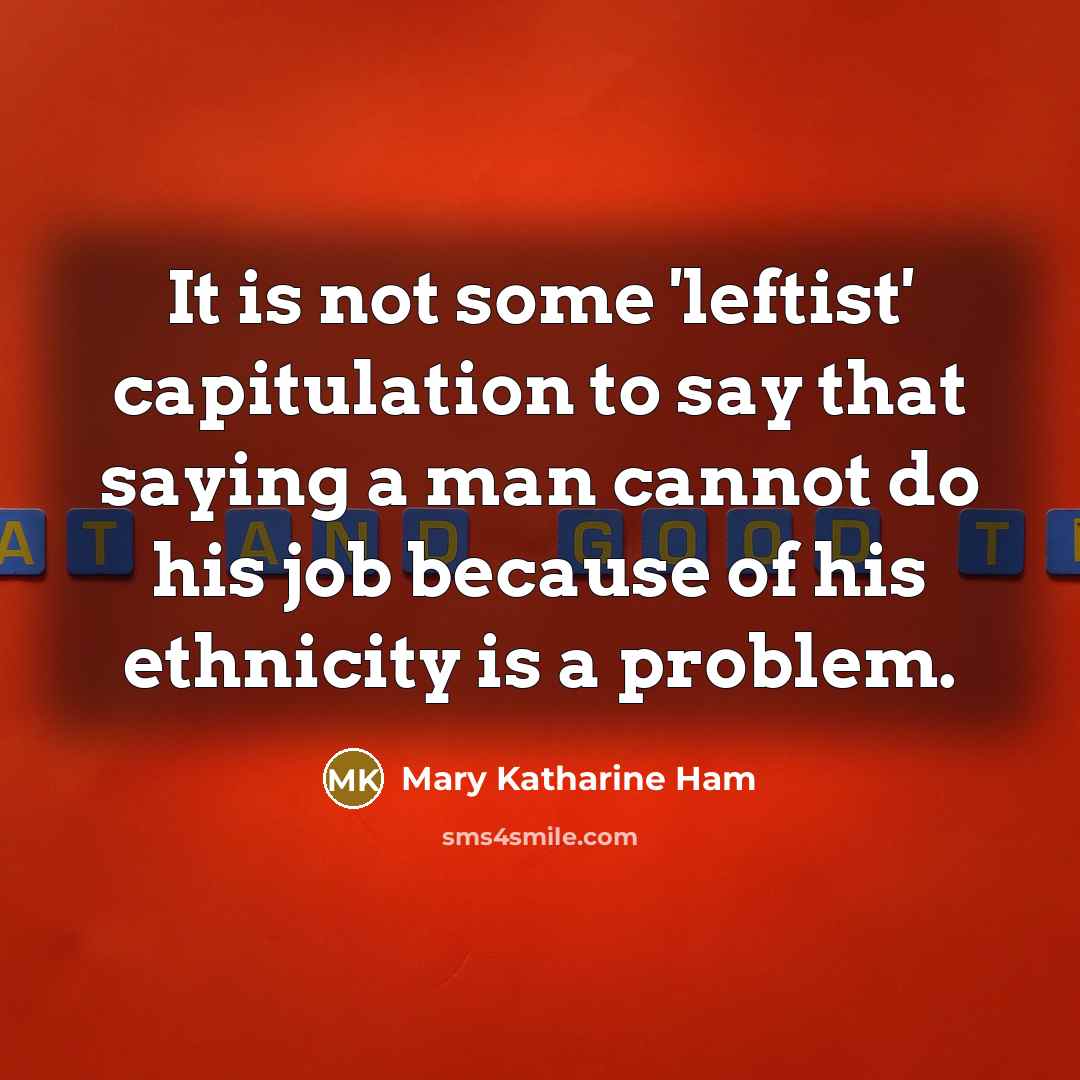 “It is not some 'leftist' capitulation to say that saying a man cannot do his job because of his ethnicity is a problem.” quote by Mary Katharine Ham