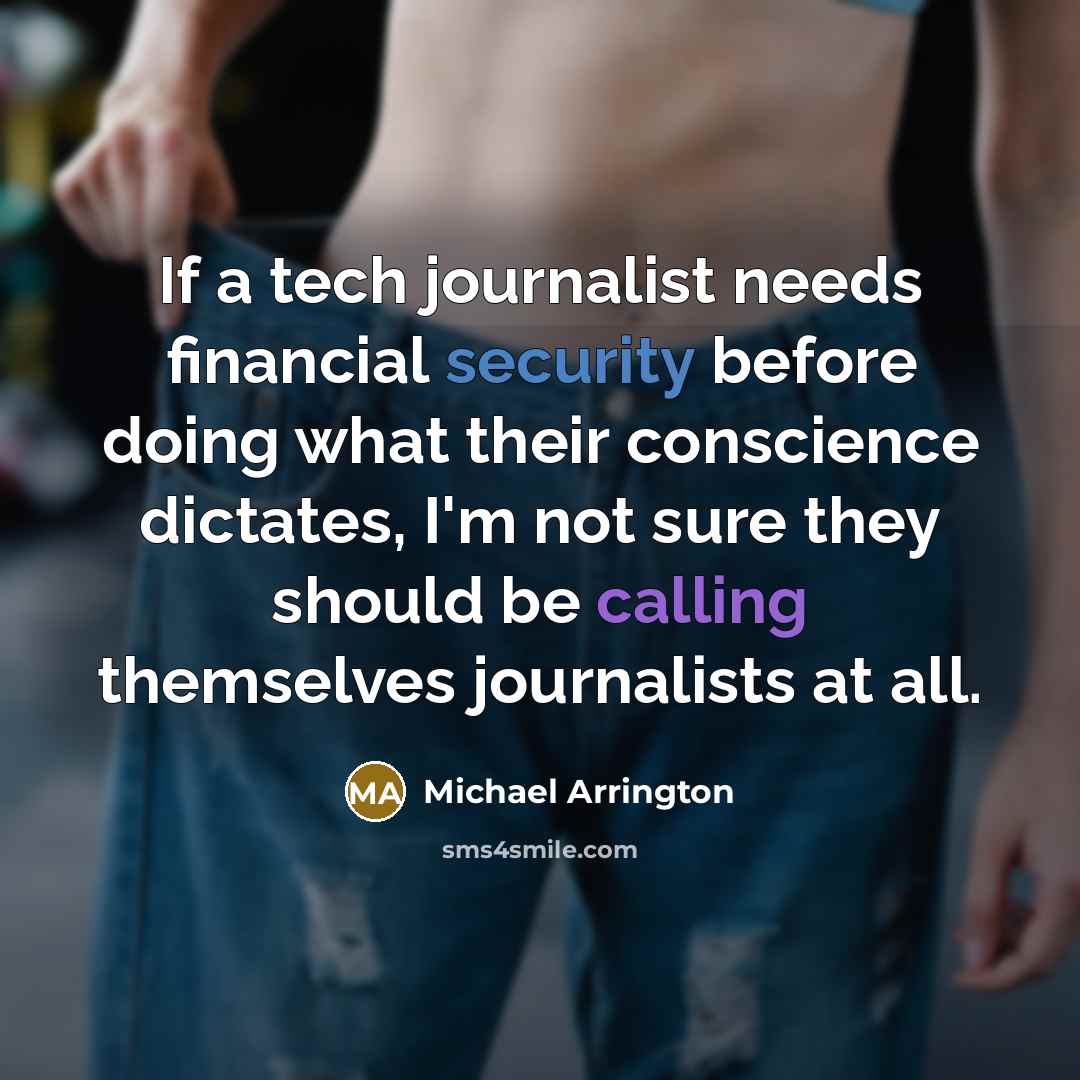“If a tech journalist needs financial security before doing what their conscience dictates, I'm not sure they should be calling themselves journalists at all.” quote by Michael Arrington