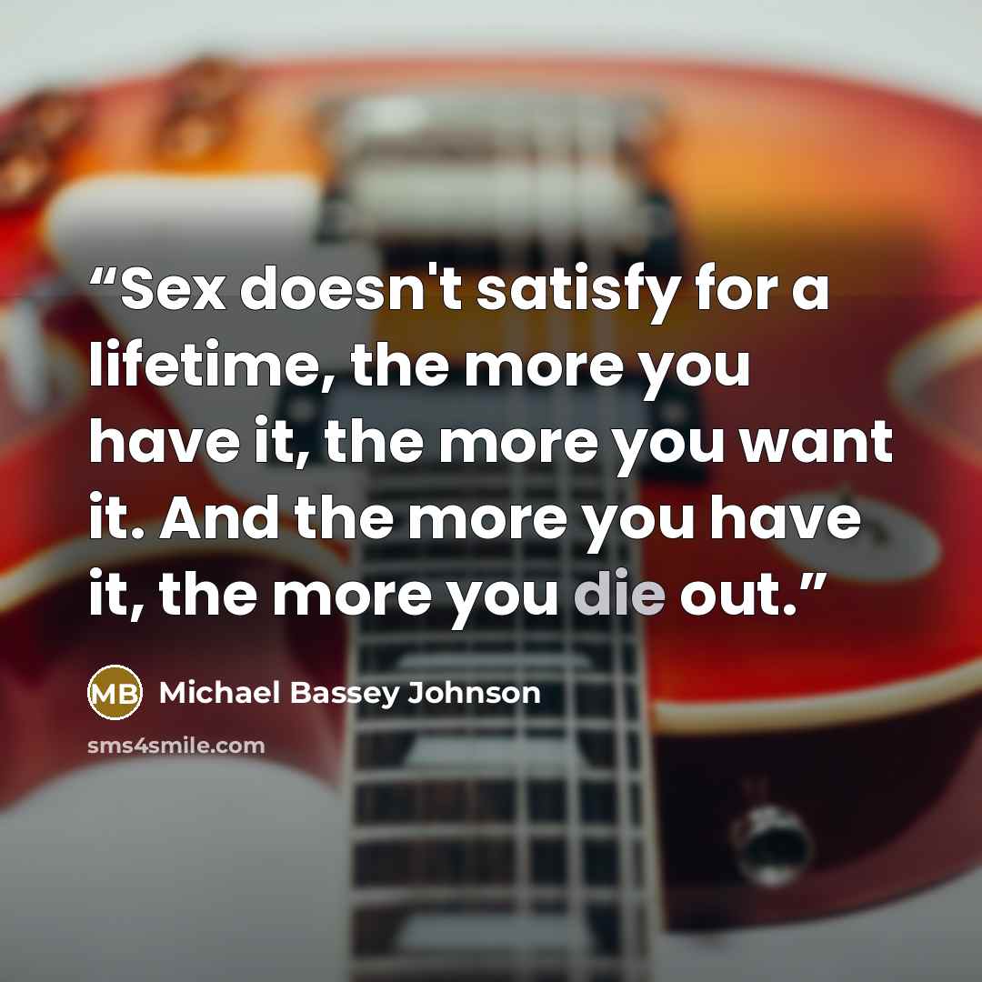 “Sex doesn't satisfy for a lifetime, the more you have it, the more you want it. And the more you have it, the more you die out.” quote by Michael Bassey Johnson