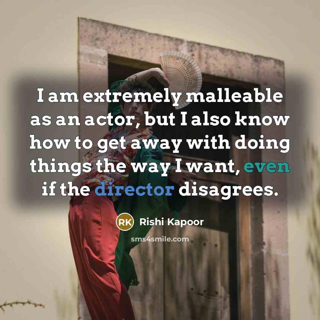 “I am extremely malleable as an actor, but I also know how to get away with doing things the way I want, even if the director disagrees.” quote by Rishi Kapoor