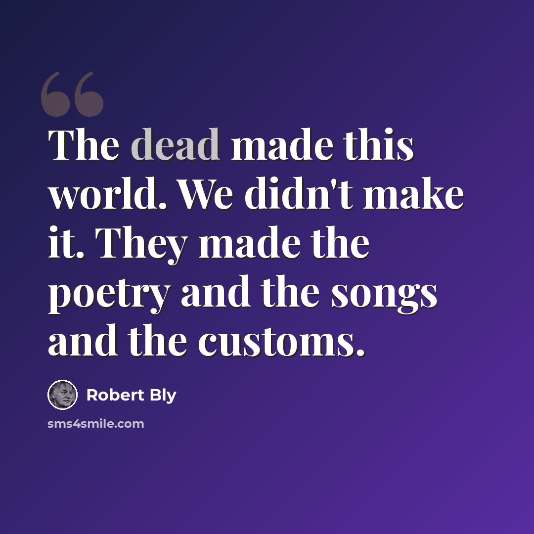 “The dead made this world. We didn't make it. They made the poetry and the songs and the customs.” quote by Robert Bly