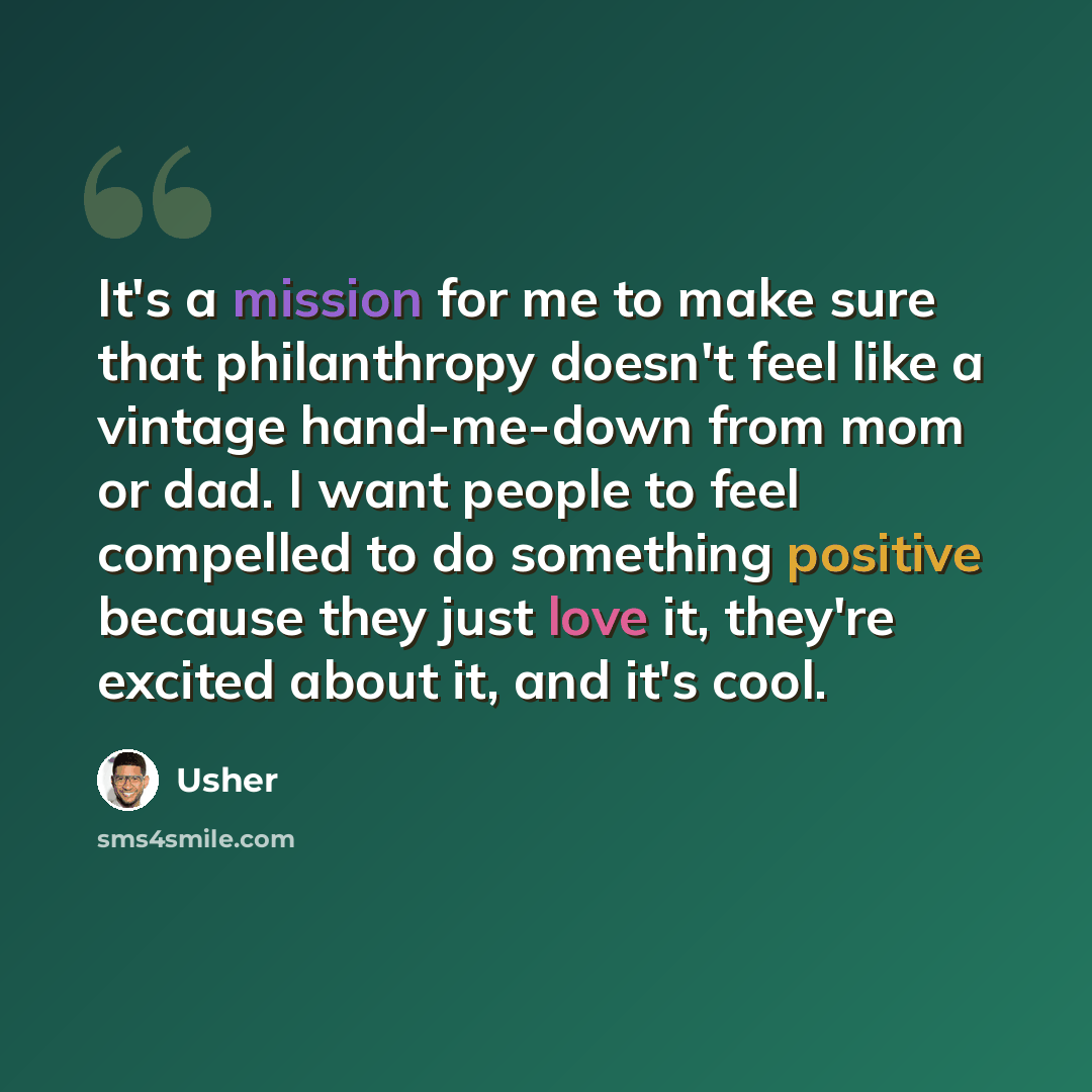 “It's a mission for me to make sure that philanthropy doesn't feel like a vintage hand-me-down from mom or dad. I want people to feel compelled to do something positive because they just love it, they're excited about it, and it's cool.” quote by Usher
