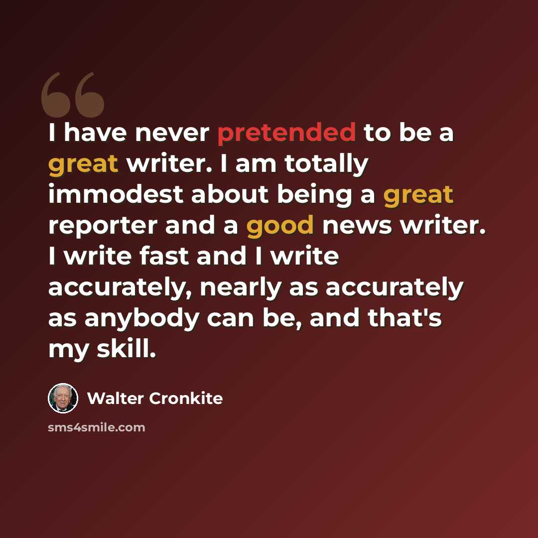 “I have never pretended to be a great writer. I am totally immodest about being a great reporter and a good news writer. I write fast and I write accurately, nearly as accurately as anybody can be, and that's my skill.” quote by Walter Cronkite