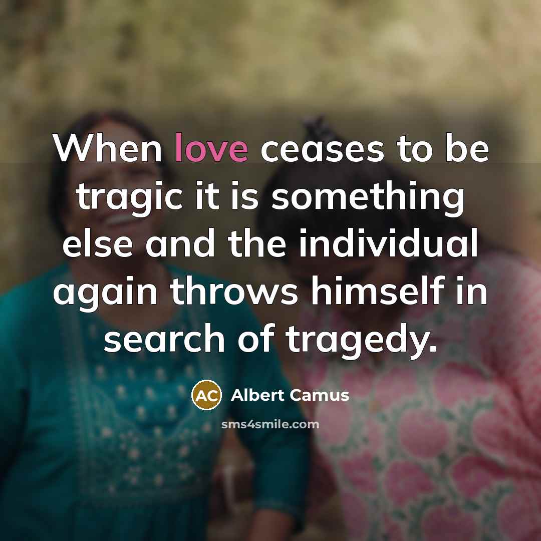 “When love ceases to be tragic it is something else and the individual again throws himself in search of tragedy.” quote by Albert Camus