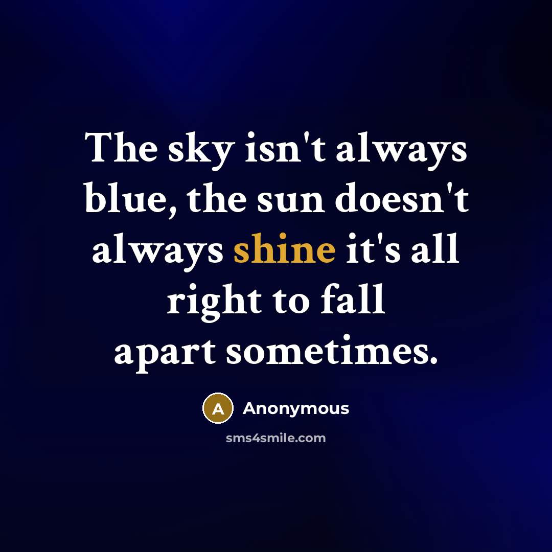 “The sky isn't always blue, the sun doesn't always shine it's all right to fall apart sometimes.” quote by Anonymous