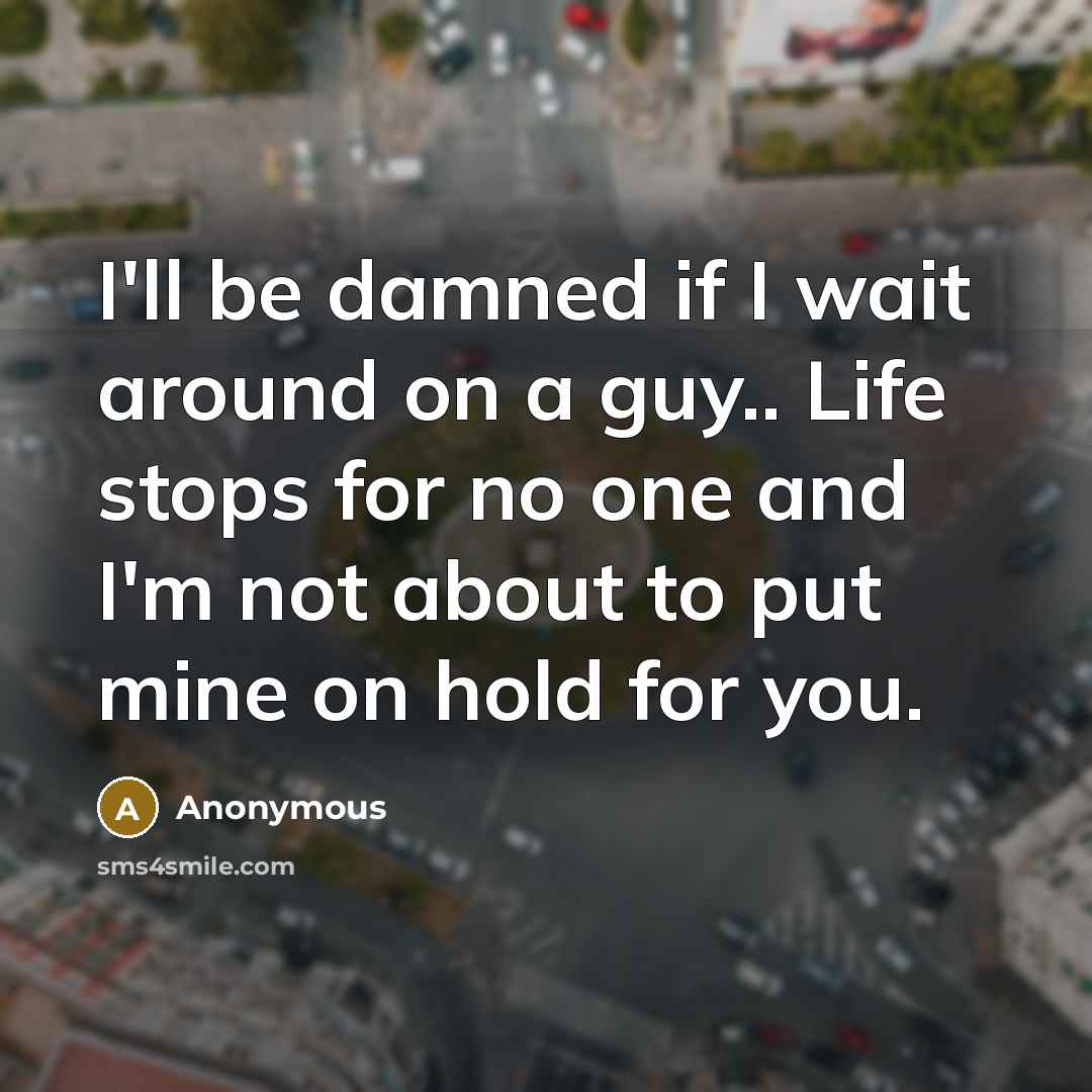 “I'll be damned if I wait around on a guy.. Life stops for no one and I'm not about to put mine on hold for you.” quote by Anonymous