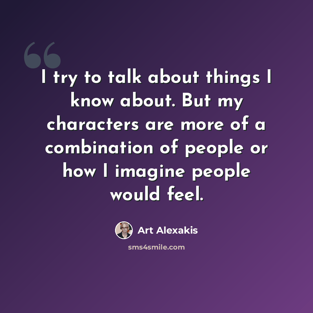 “I try to talk about things I know about. But my characters are more of a combination of people or how I imagine people would feel.” quote by Art Alexakis