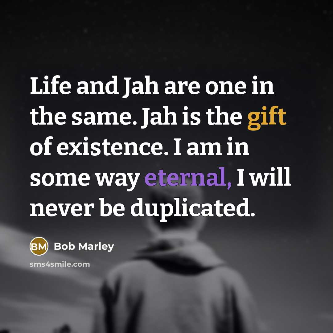 “Life and Jah are one in the same. Jah is the gift of existence. I am in some way eternal, I will never be duplicated.” quote by Bob Marley