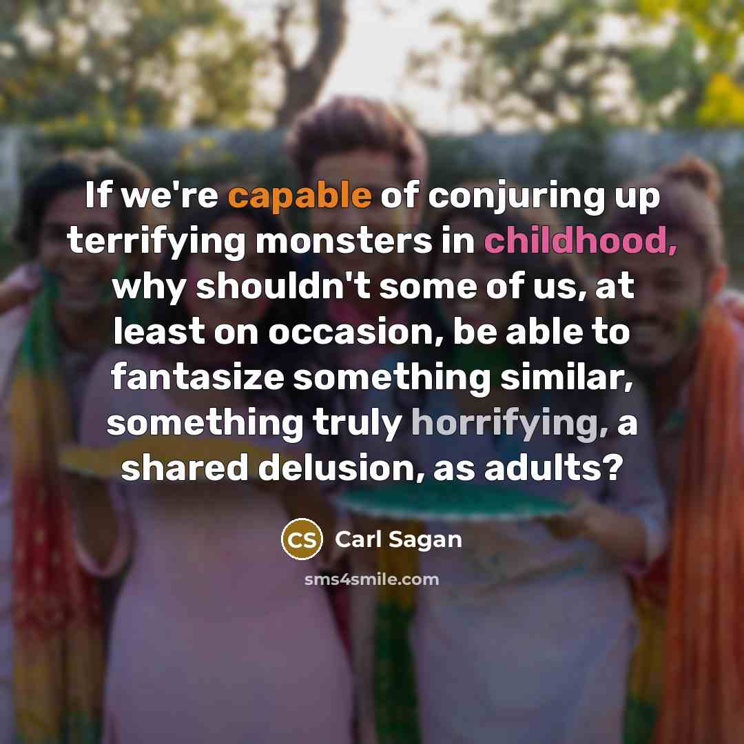 “If we're capable of conjuring up terrifying monsters in childhood, why shouldn't some of us, at least on occasion, be able to fantasize something similar, something truly horrifying, a shared delusion, as adults?” quote by Carl Sagan