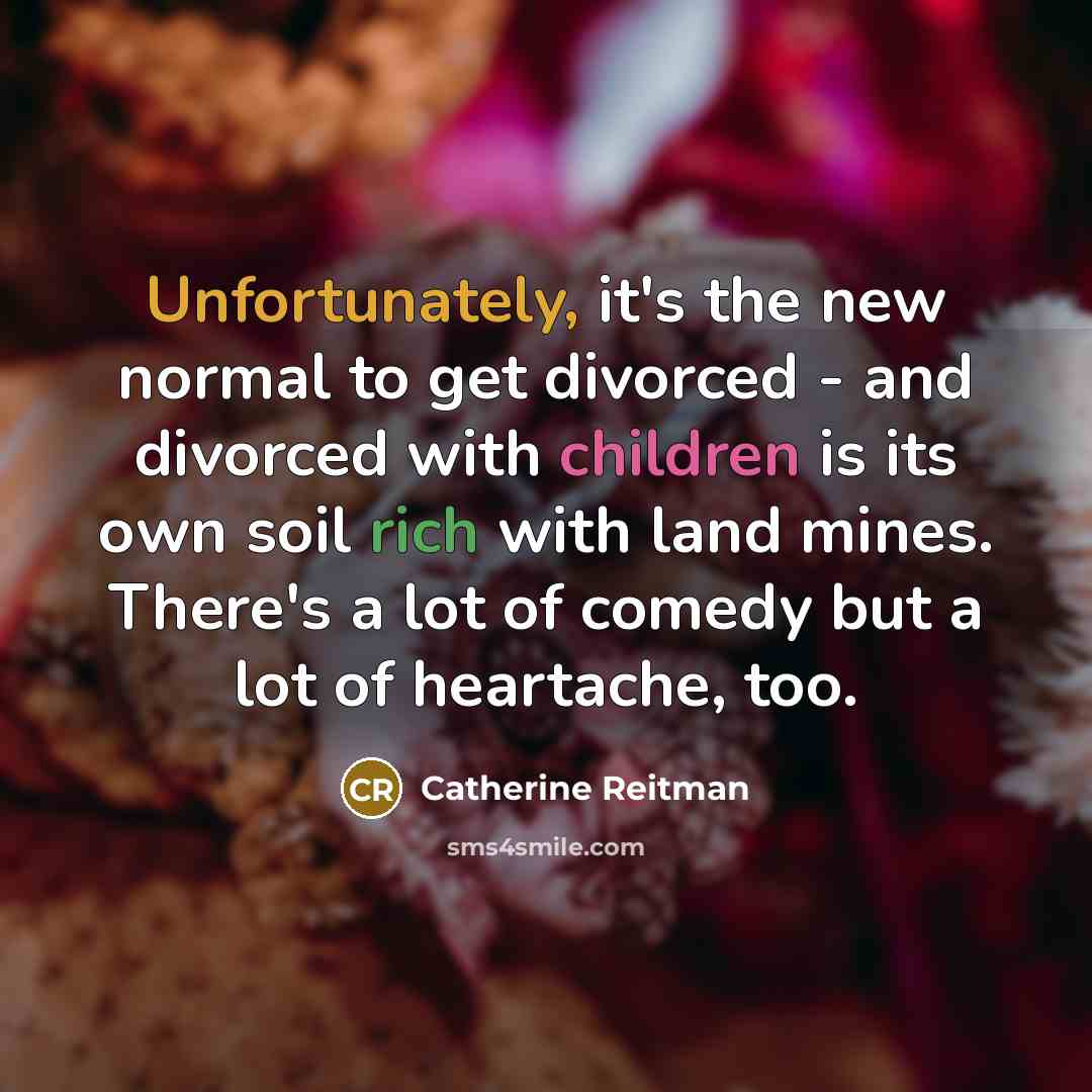 “Unfortunately, it's the new normal to get divorced - and divorced with children is its own soil rich with land mines. There's a lot of comedy but a lot of heartache, too.” quote by Catherine Reitman
