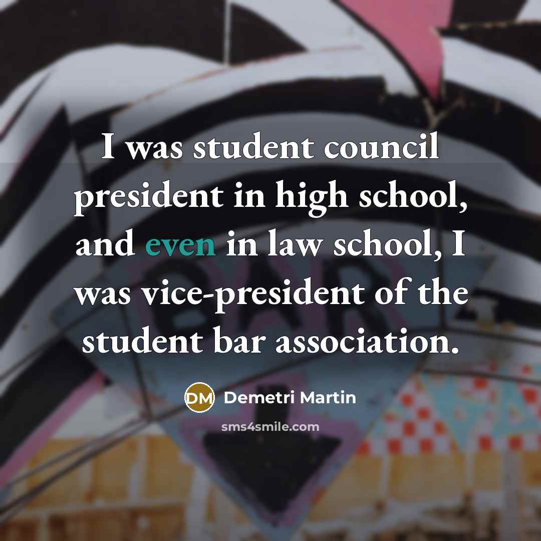 “I was student council president in high school, and even in law school, I was vice-president of the student bar association.” quote by Demetri Martin