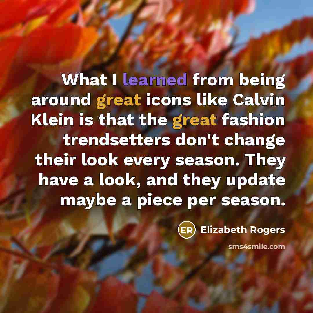 “What I learned from being around great icons like Calvin Klein is that the great fashion trendsetters don't change their look every season. They have a look, and they update maybe a piece per season.” quote by Elizabeth Rogers