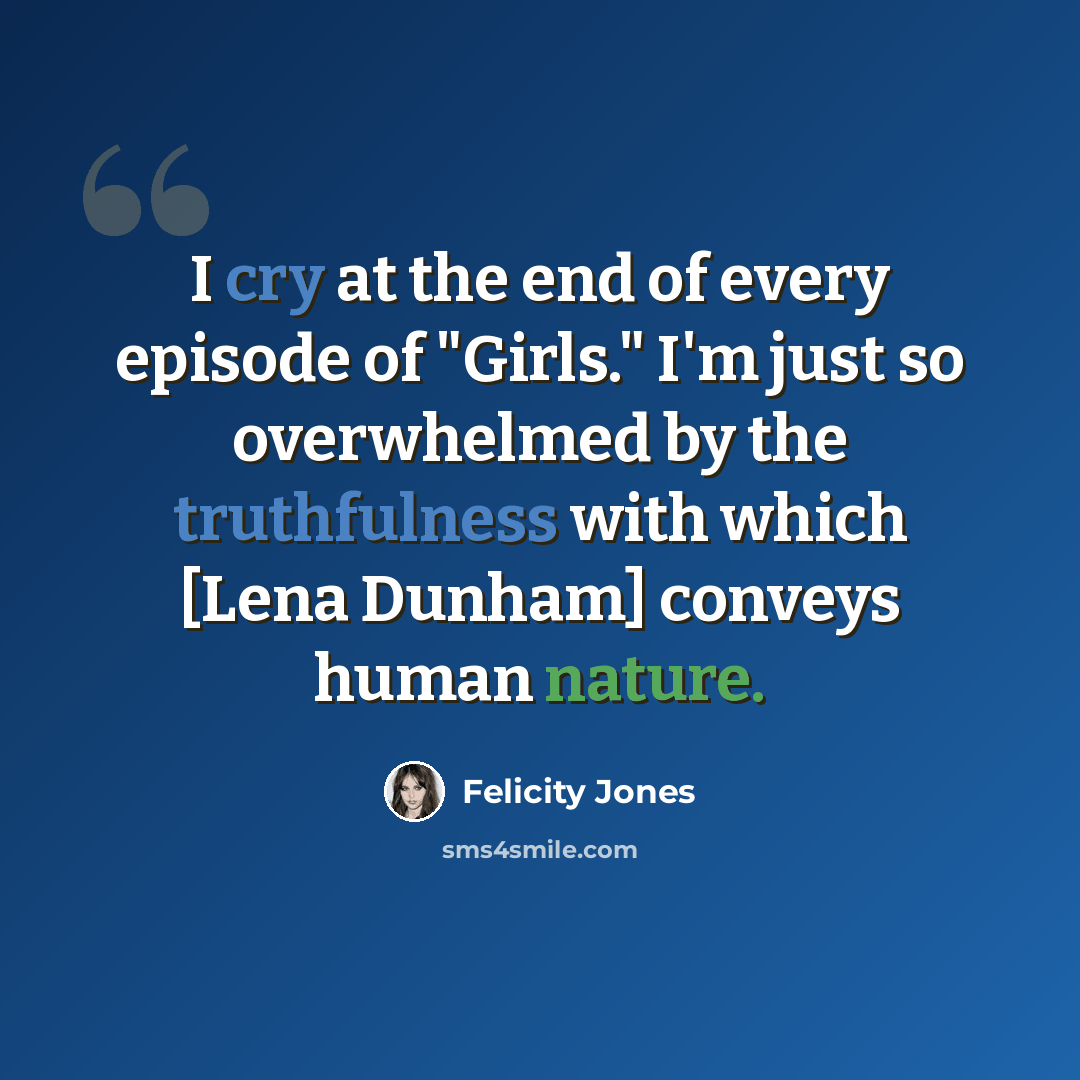 “I cry at the end of every episode of "Girls." I'm just so overwhelmed by the truthfulness with which [Lena Dunham] conveys human nature.” quote by Felicity Jones