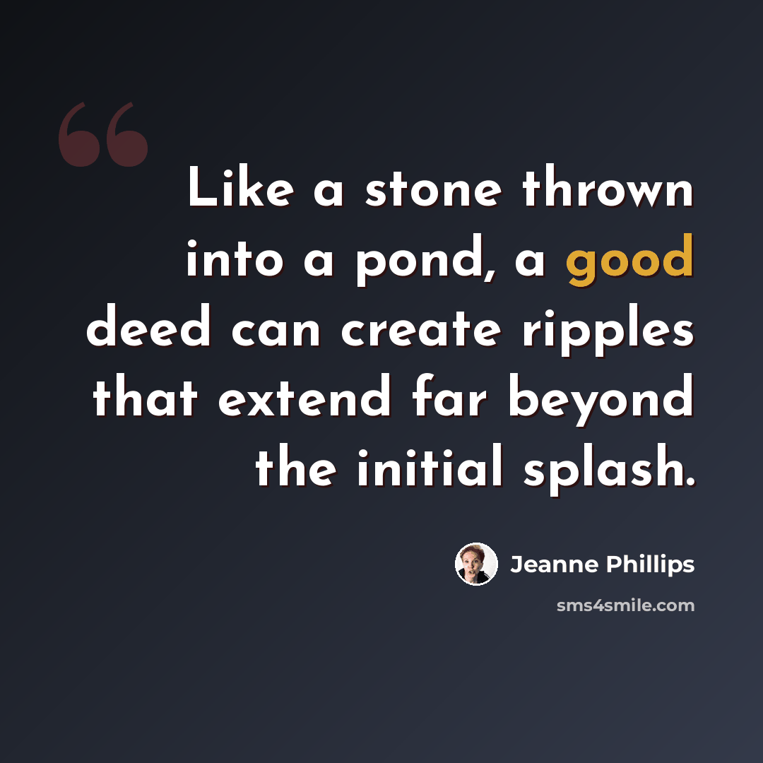 “Like a stone thrown into a pond, a good deed can create ripples that extend far beyond the initial splash.” quote by Jeanne Phillips