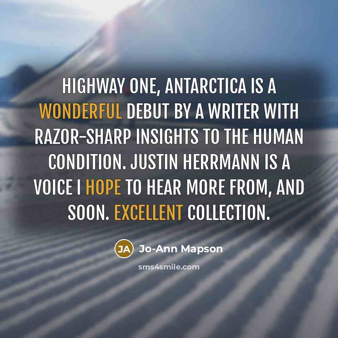 “Highway One, Antarctica is a wonderful debut by a writer with razor-sharp insights to the human condition. Justin Herrmann is a voice I hope to hear more from, and soon. Excellent collection.” quote by Jo-Ann Mapson