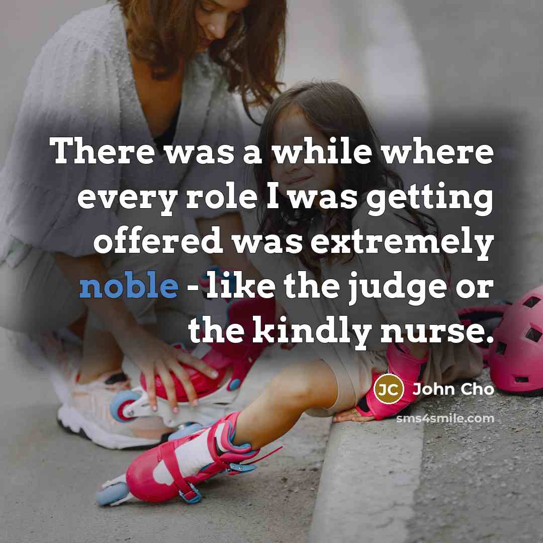 “There was a while where every role I was getting offered was extremely noble - like the judge or the kindly nurse.” quote by John Cho