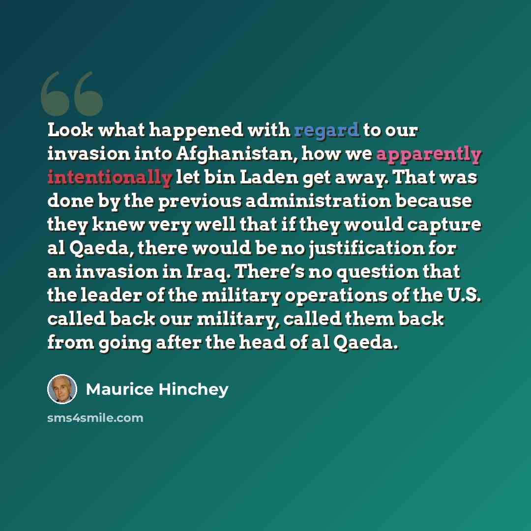 “Look what happened with regard to our invasion into Afghanistan, how we apparently intentionally let bin Laden get away. That was done by the previous administration because they knew very well that if they would capture al Qaeda, there would be no justification for an invasion in Iraq. There’s no…” quote by Maurice Hinchey