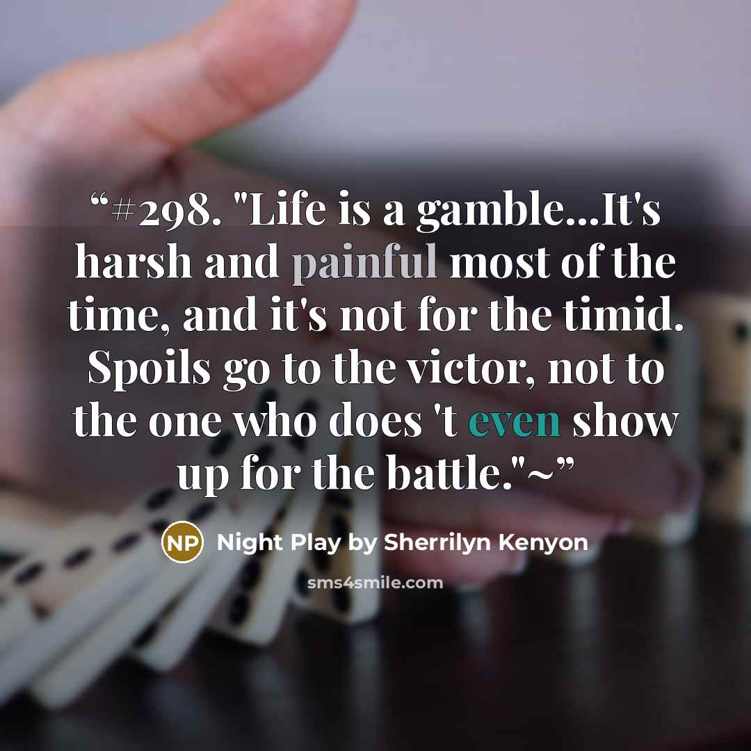 “#298. "Life is a gamble...It's harsh and painful most of the time, and it's not for the timid. Spoils go to the victor, not to the one who does 't even show up for the battle."~” quote by Night Play by Sherrilyn Kenyon