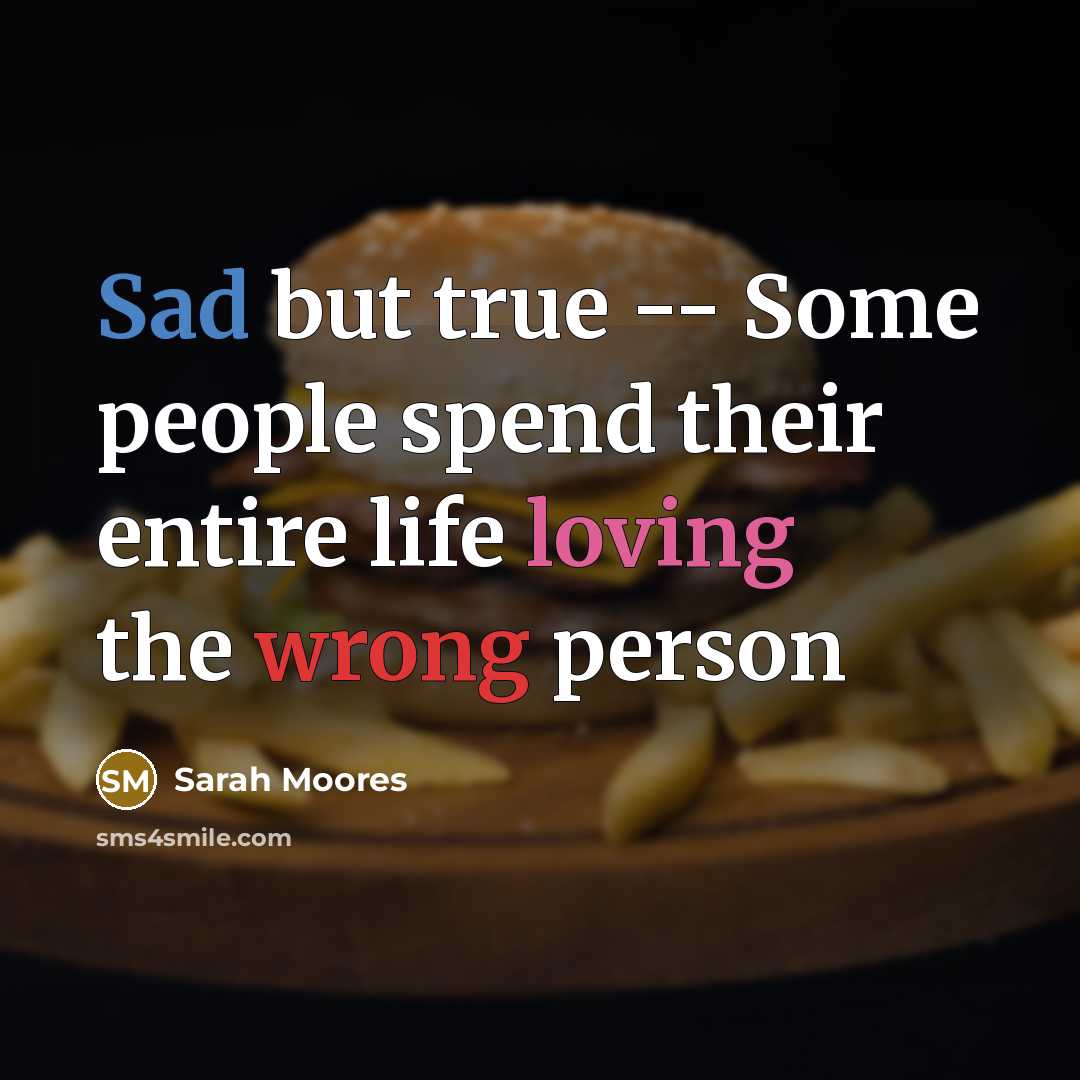 “Sad but true -- Some people spend their entire life loving the wrong person” quote by Sarah Moores