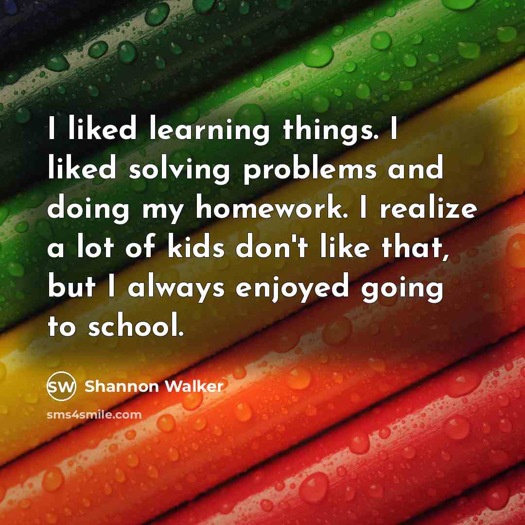 “I liked learning things. I liked solving problems and doing my homework. I realize a lot of kids don't like that, but I always enjoyed going to school.” quote by Shannon Walker