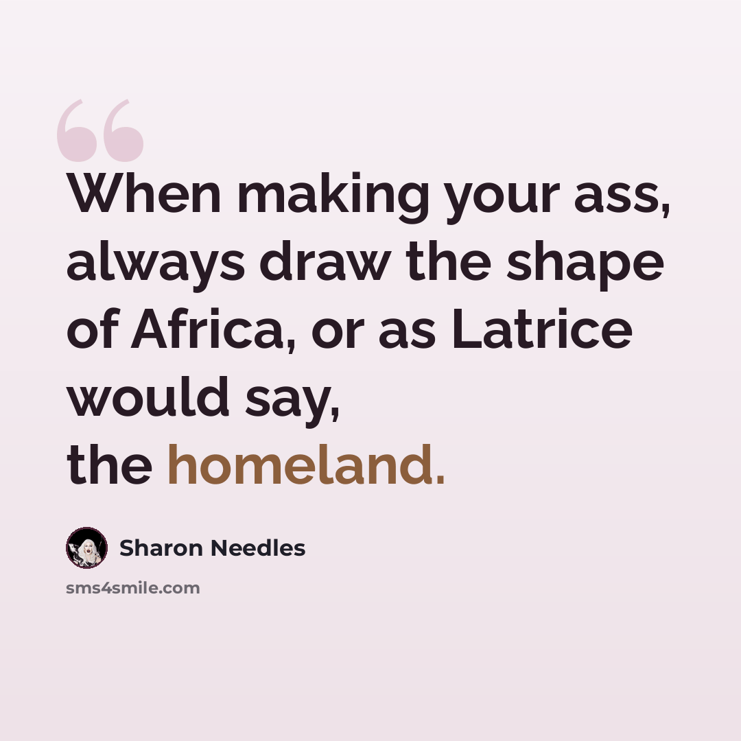 “When making your ass, always draw the shape of Africa, or as Latrice would say, the homeland.” quote by Sharon Needles
