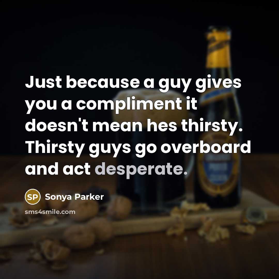“Just because a guy gives you a compliment it doesn't mean hes thirsty. Thirsty guys go overboard and act desperate.” quote by Sonya Parker