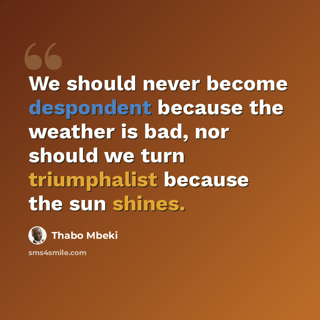 “We should never become despondent because the weather is bad, nor should we turn triumphalist because the sun shines.” quote by Thabo Mbeki