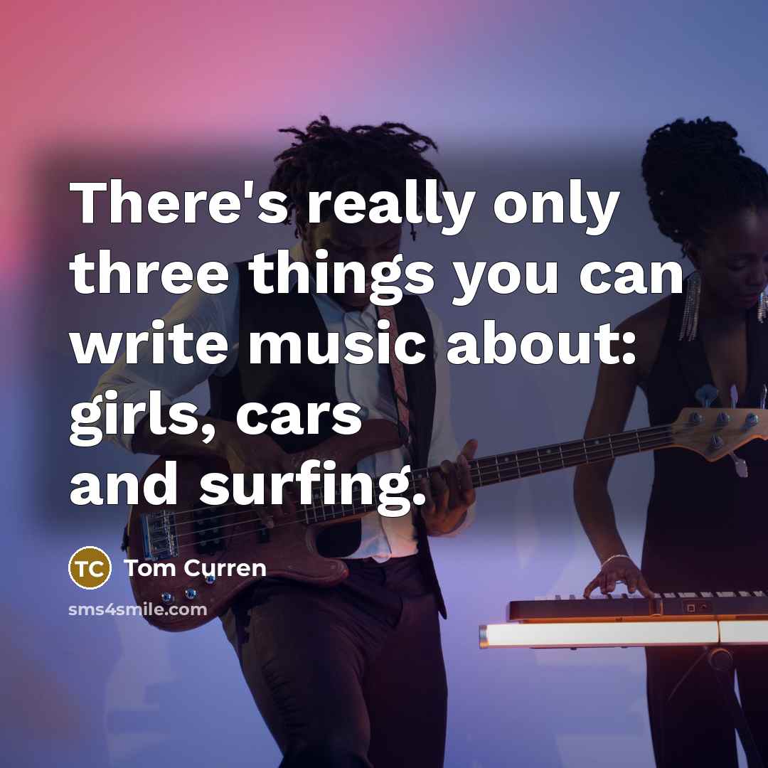 “There's really only three things you can write music about: girls, cars and surfing.” quote by Tom Curren