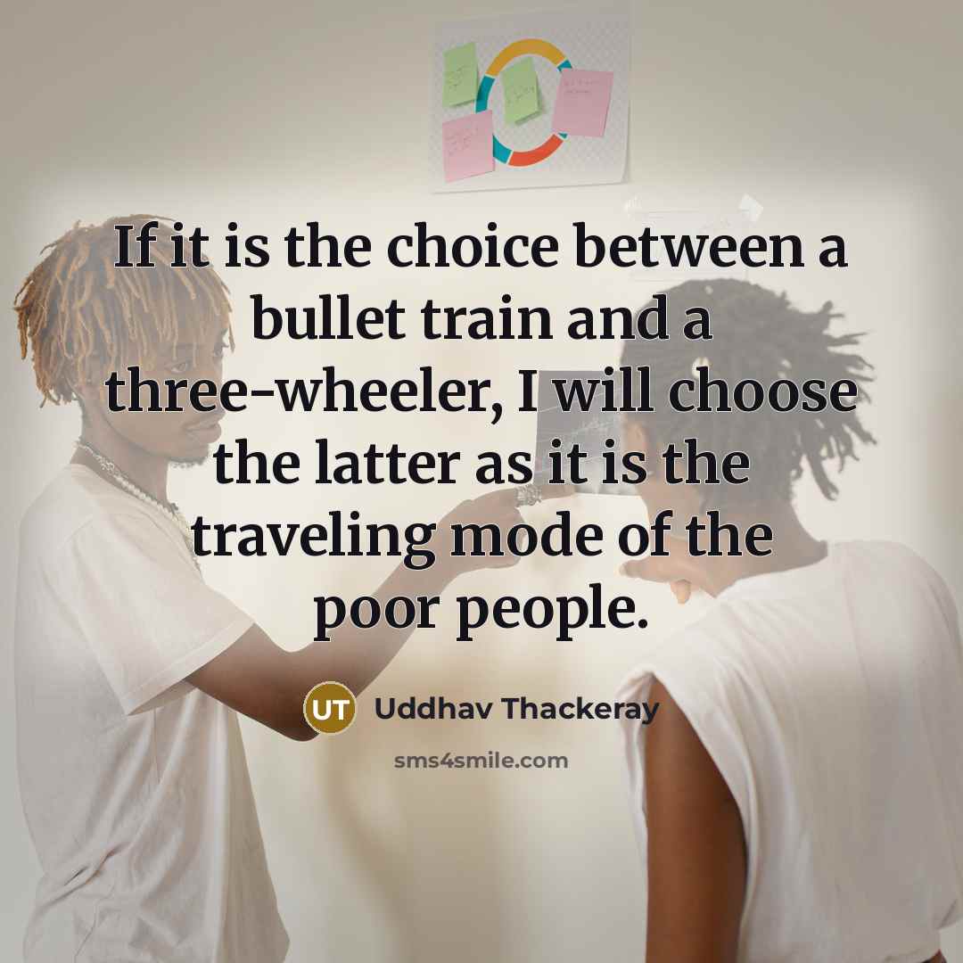 “If it is the choice between a bullet train and a three-wheeler, I will choose the latter as it is the traveling mode of the poor people.” quote by Uddhav Thackeray