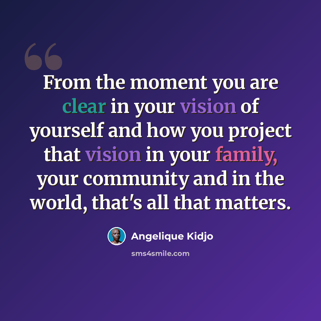 “From the moment you are clear in your vision of yourself and how you project that vision in your family, your community and in the world, that's all that matters.” quote by Angelique Kidjo