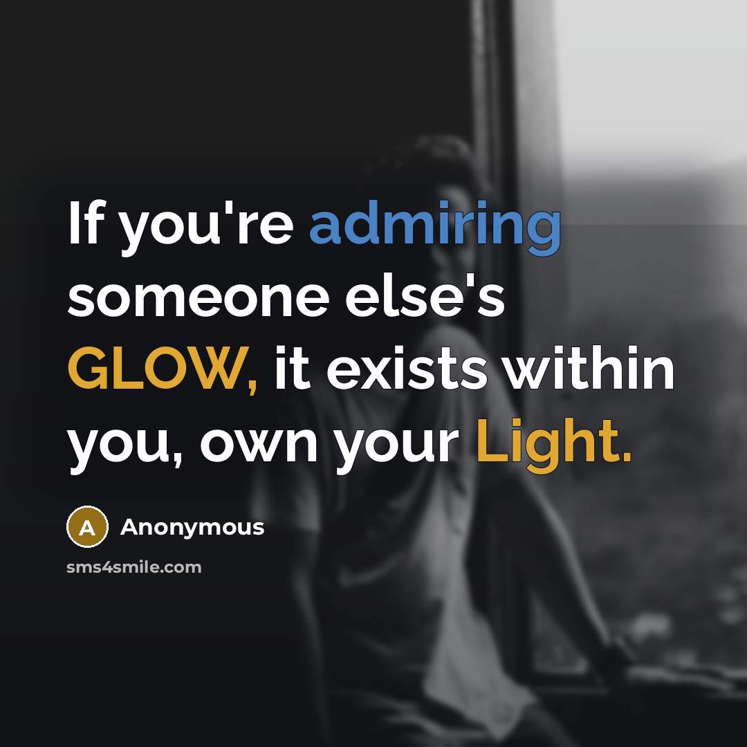 “If you're admiring someone else's GLOW, it exists within you, own your Light.” quote by Anonymous