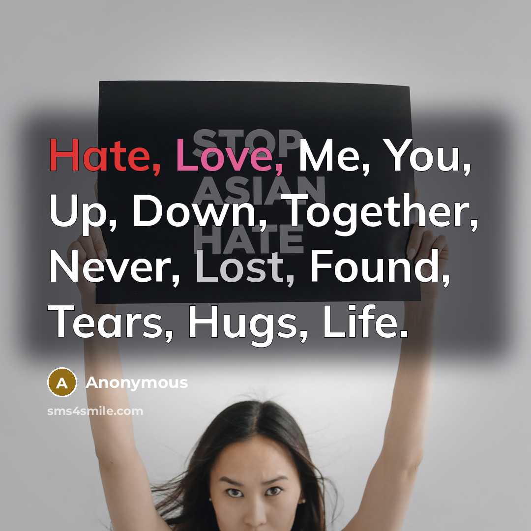 “Hate, Love, Me, You, Up, Down, Together, Never, Lost, Found, Tears, Hugs, Life.” quote by Anonymous