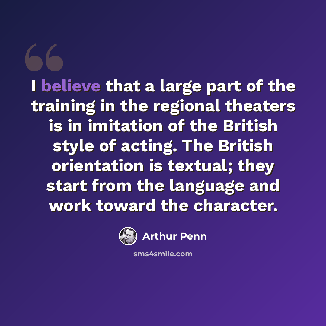 “I believe that a large part of the training in the regional theaters is in imitation of the British style of acting. The British orientation is textual; they start from the language and work toward the character.” quote by Arthur Penn