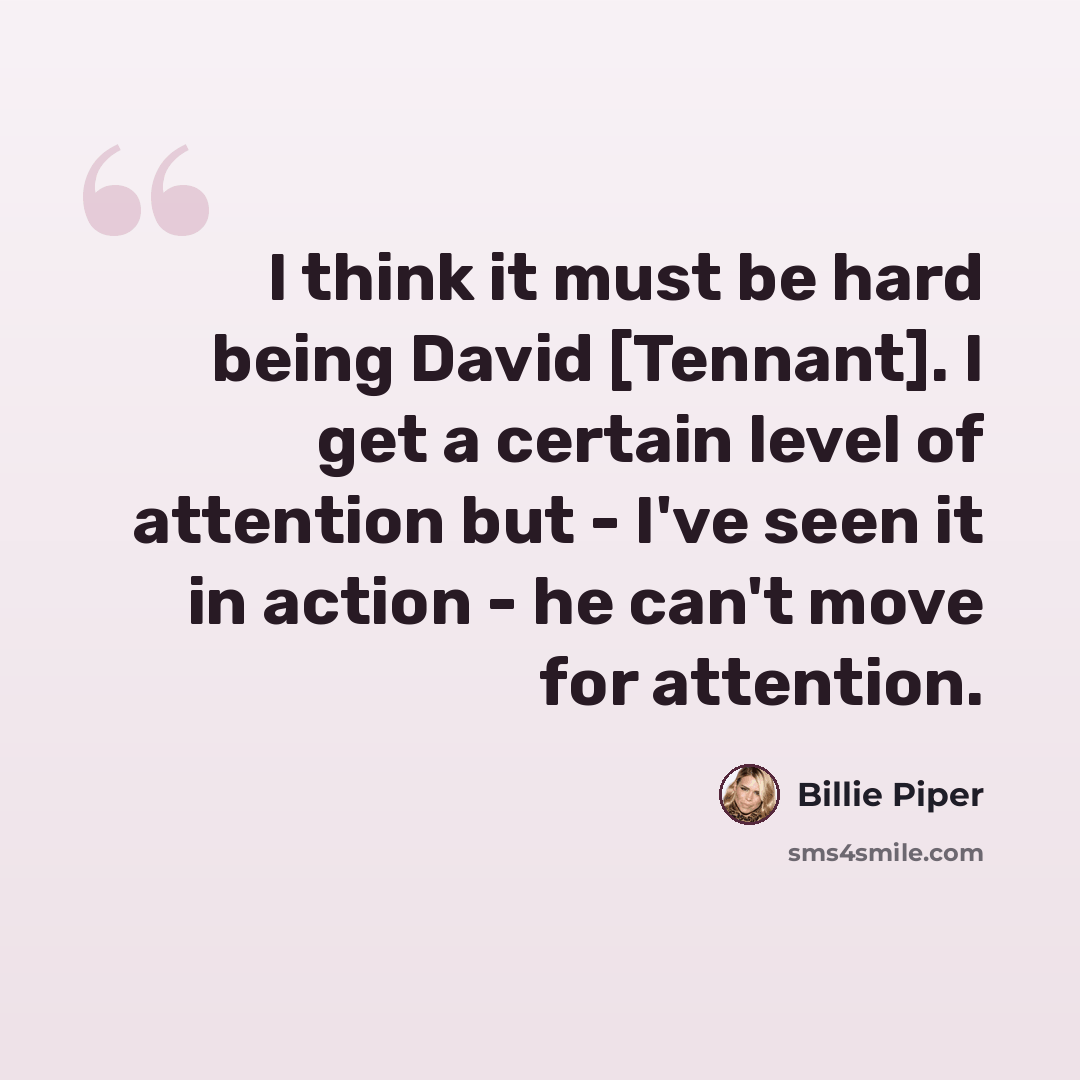 “I think it must be hard being David [Tennant]. I get a certain level of attention but - I've seen it in action - he can't move for attention.” quote by Billie Piper