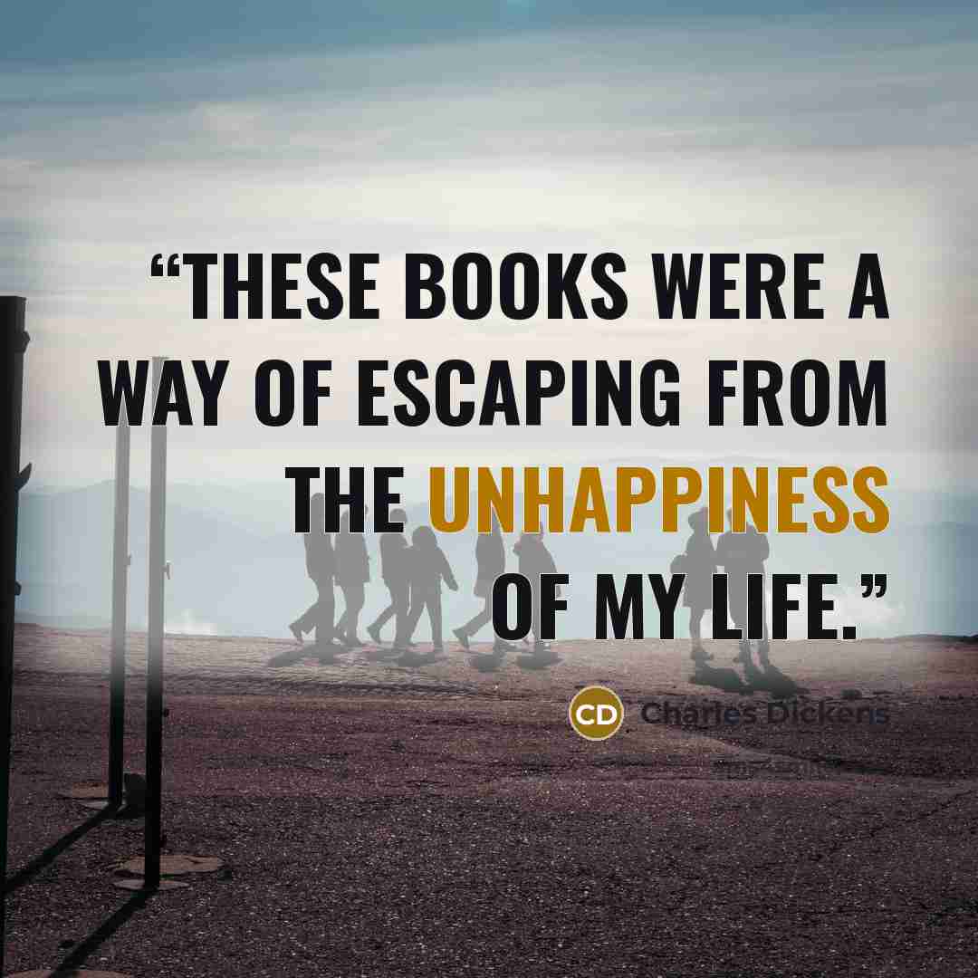 “These books were a way of escaping from the unhappiness of my life.” quote by Charles Dickens