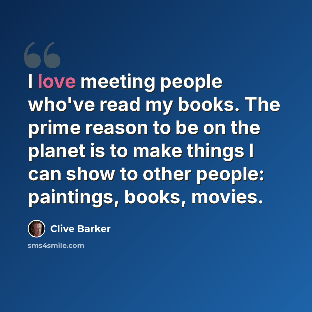 “I love meeting people who've read my books. The prime reason to be on the planet is to make things I can show to other people: paintings, books, movies.” quote by Clive Barker