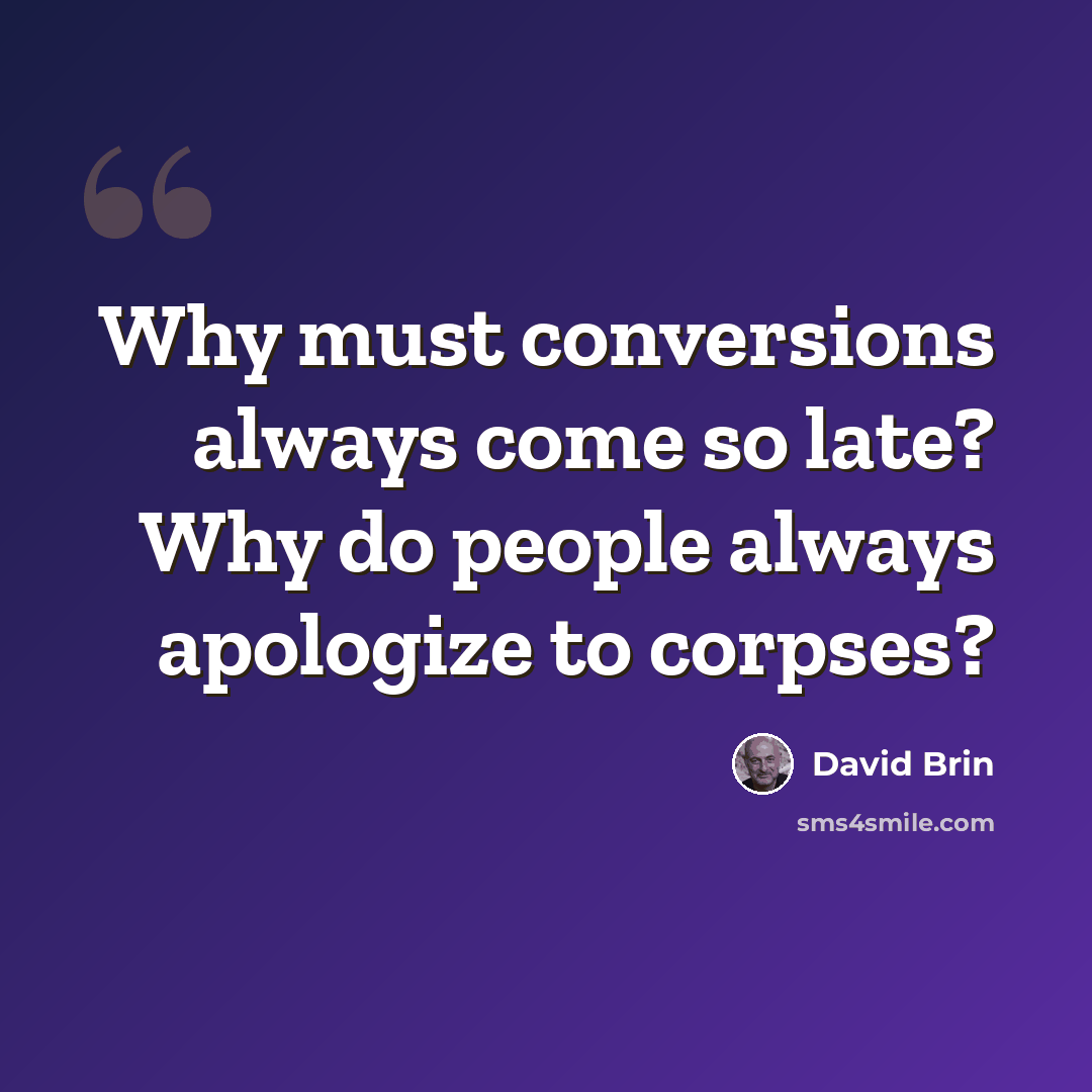 “Why must conversions always come so late? Why do people always apologize to corpses?” quote by David Brin